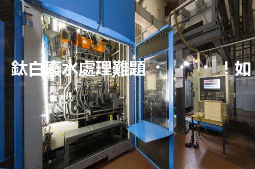 鈦白廢水處理難題！如何破解高難度環(huán)保挑戰(zhàn)？